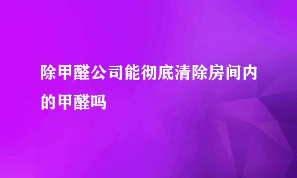 除甲醛公司能彻底清除房间内的甲醛吗