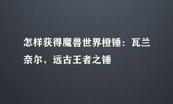 怎样获得魔兽世界橙锤：瓦兰奈尔，远古王者之锤