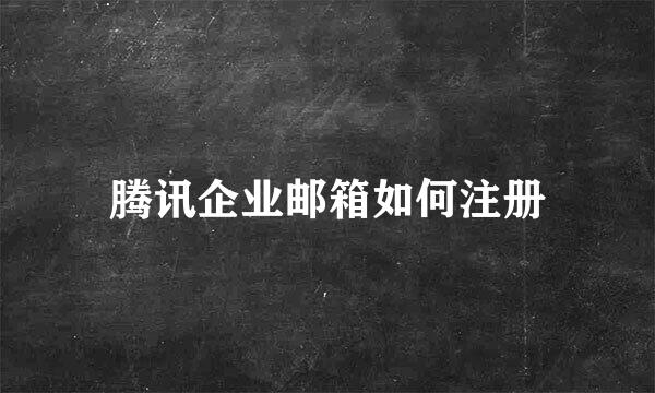 腾讯企业邮箱如何注册