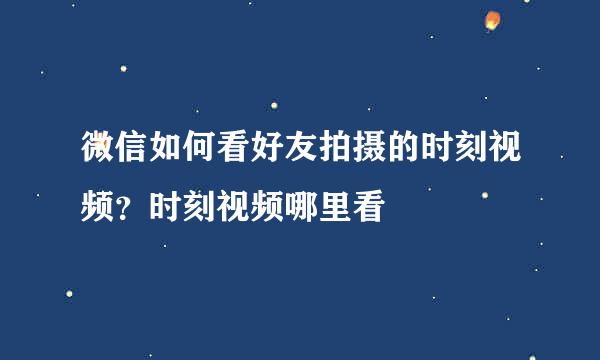 微信如何看好友拍摄的时刻视频？时刻视频哪里看