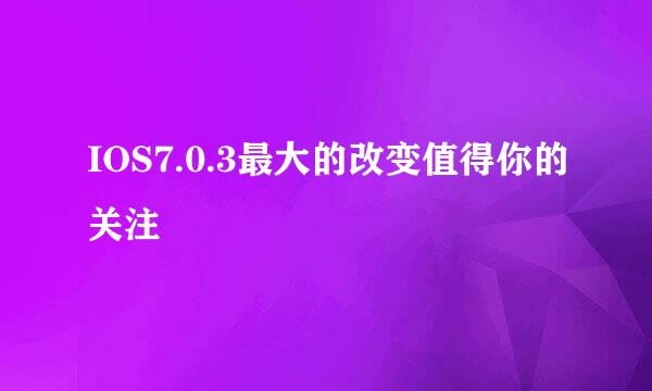 IOS7.0.3最大的改变值得你的关注