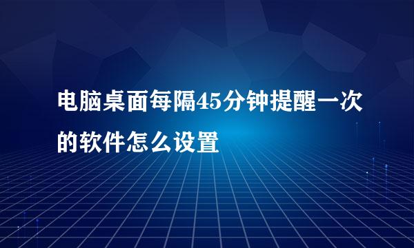 电脑桌面每隔45分钟提醒一次的软件怎么设置