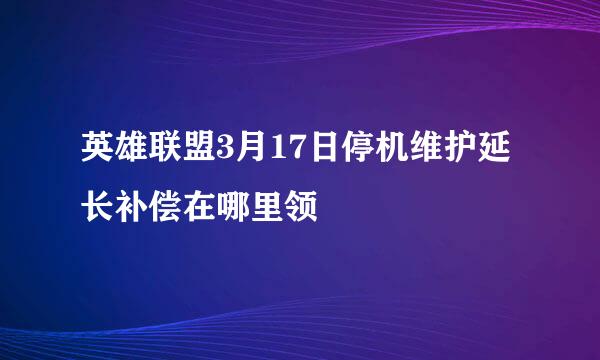 英雄联盟3月17日停机维护延长补偿在哪里领