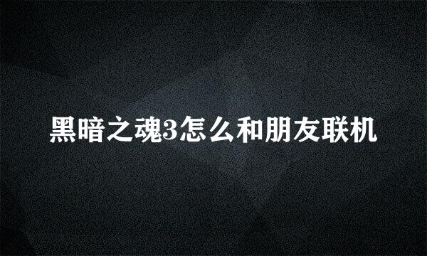 黑暗之魂3怎么和朋友联机