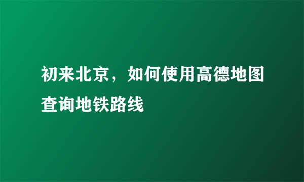 初来北京，如何使用高德地图查询地铁路线