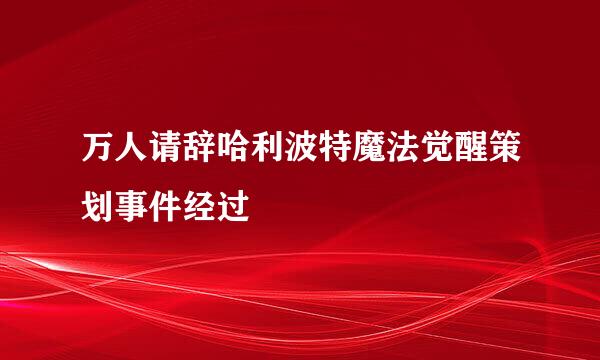 万人请辞哈利波特魔法觉醒策划事件经过