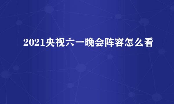 2021央视六一晚会阵容怎么看