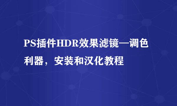 PS插件HDR效果滤镜—调色利器，安装和汉化教程