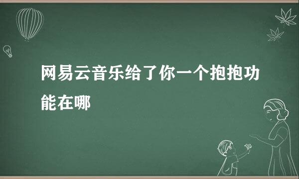 网易云音乐给了你一个抱抱功能在哪