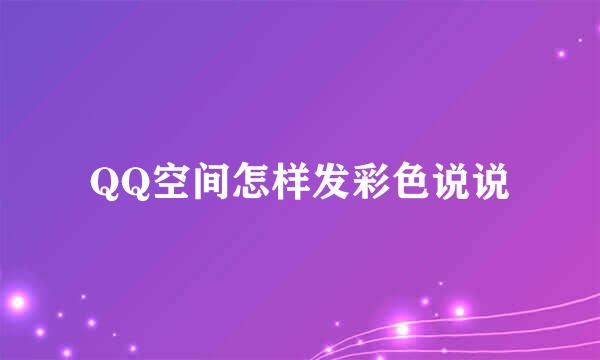 QQ空间怎样发彩色说说