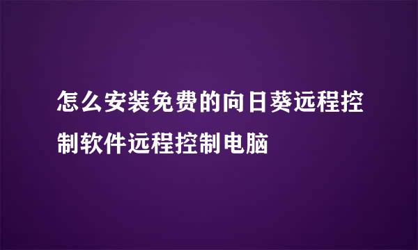 怎么安装免费的向日葵远程控制软件远程控制电脑