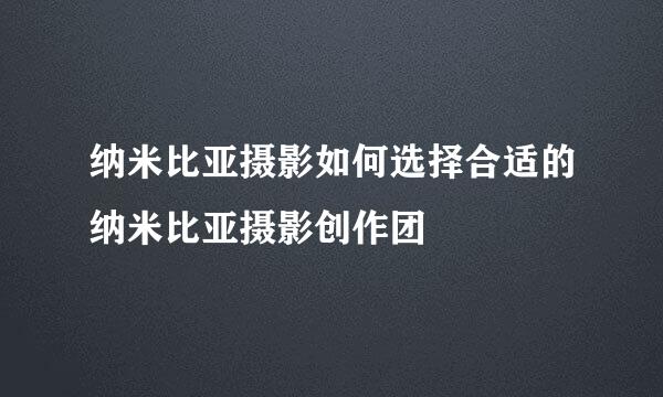 纳米比亚摄影如何选择合适的纳米比亚摄影创作团