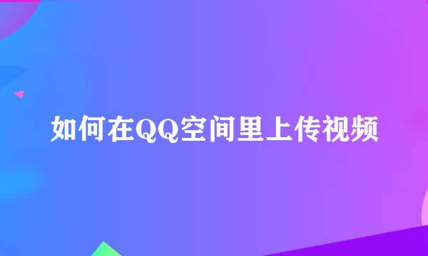 如何在QQ空间里上传视频