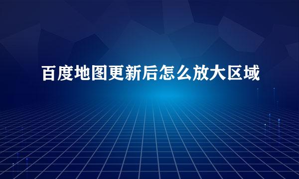 百度地图更新后怎么放大区域