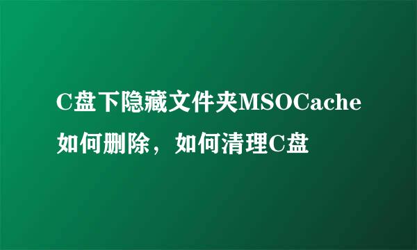 C盘下隐藏文件夹MSOCache如何删除，如何清理C盘