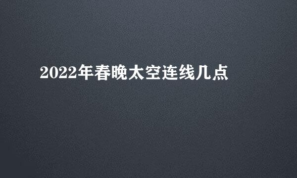 2022年春晚太空连线几点