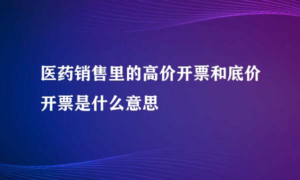 医药销售里的高价开票和底价开票是什么意思