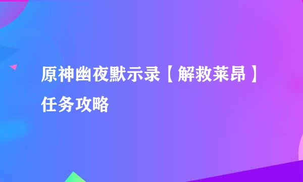 原神幽夜默示录【解救莱昂】任务攻略