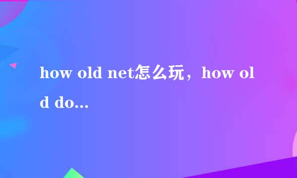 how old net怎么玩，how old do I look怎么用