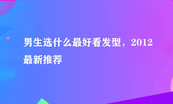 男生选什么最好看发型，2012最新推荐