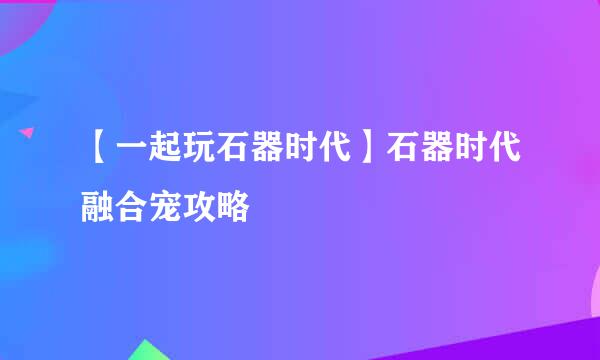 【一起玩石器时代】石器时代融合宠攻略