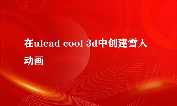 在ulead cool 3d中创建雪人动画