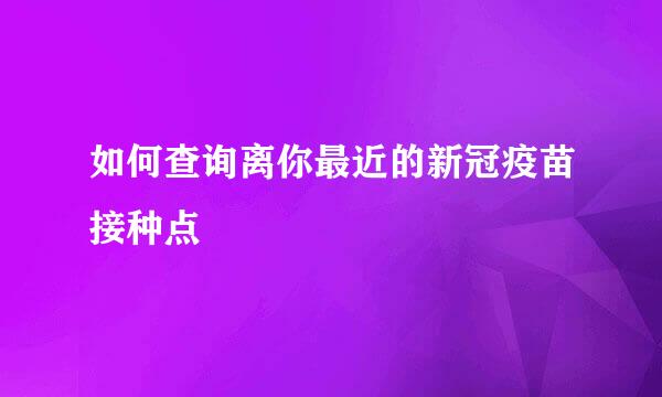 如何查询离你最近的新冠疫苗接种点