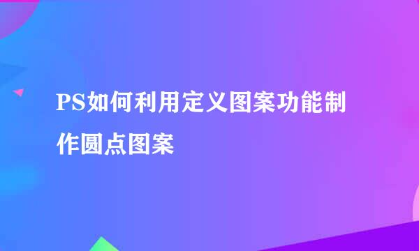 PS如何利用定义图案功能制作圆点图案