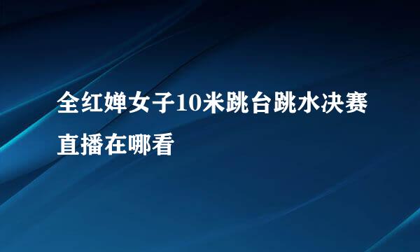 全红婵女子10米跳台跳水决赛直播在哪看