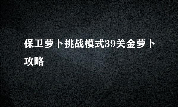 保卫萝卜挑战模式39关金萝卜攻略