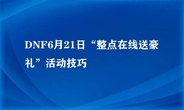 DNF6月21日“整点在线送豪礼”活动技巧