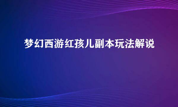 梦幻西游红孩儿副本玩法解说