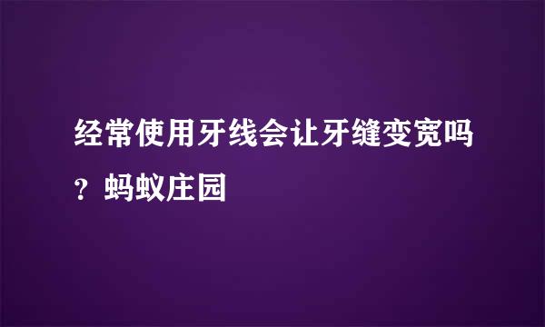 经常使用牙线会让牙缝变宽吗？蚂蚁庄园