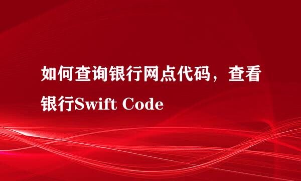 如何查询银行网点代码，查看银行Swift Code