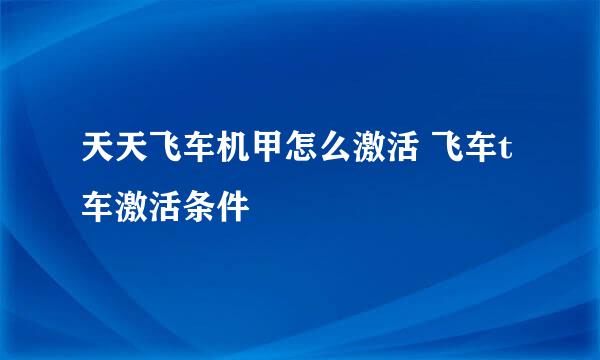 天天飞车机甲怎么激活 飞车t车激活条件