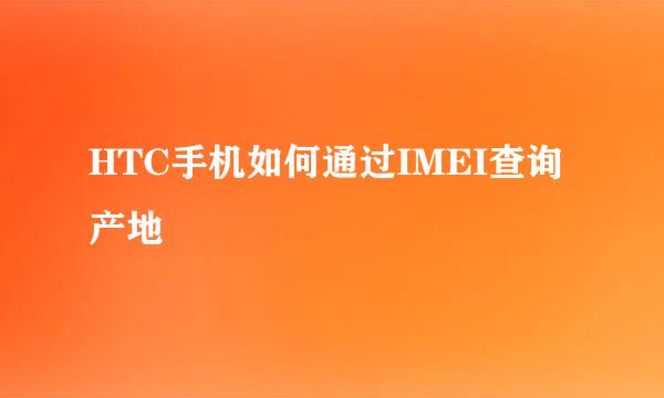 HTC手机如何通过IMEI查询产地