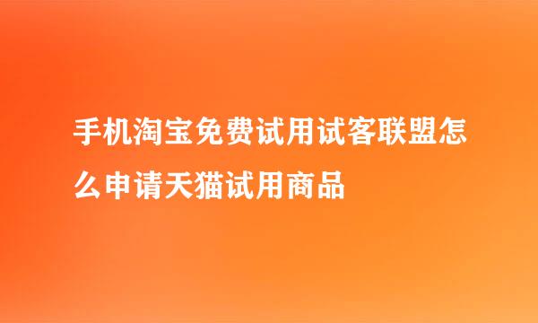 手机淘宝免费试用试客联盟怎么申请天猫试用商品