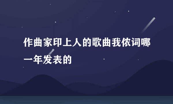 作曲家印上人的歌曲我侬词哪一年发表的