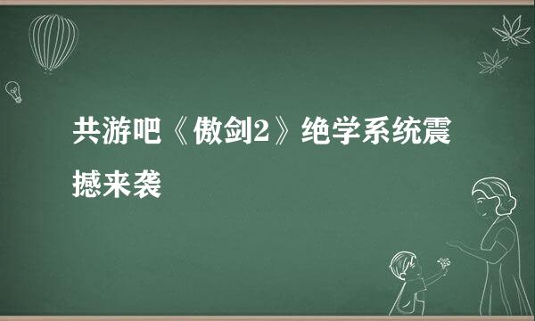 共游吧《傲剑2》绝学系统震撼来袭