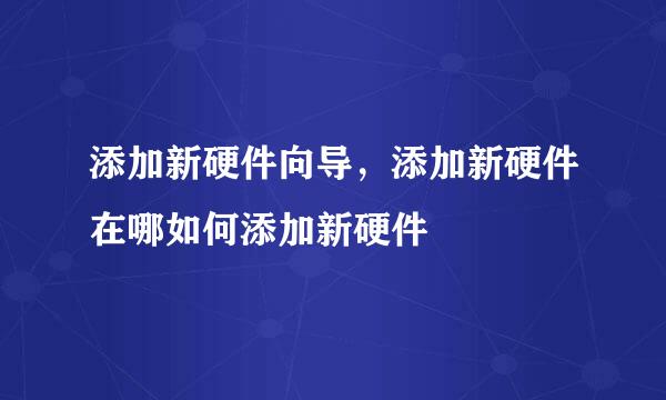 添加新硬件向导，添加新硬件在哪如何添加新硬件