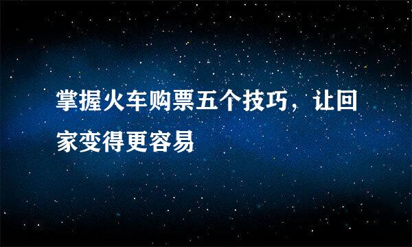 掌握火车购票五个技巧，让回家变得更容易