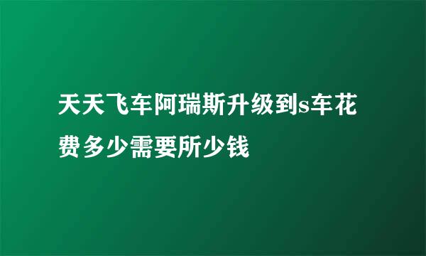 天天飞车阿瑞斯升级到s车花费多少需要所少钱