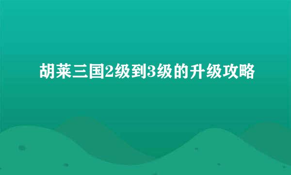 胡莱三国2级到3级的升级攻略