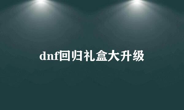 dnf回归礼盒大升级