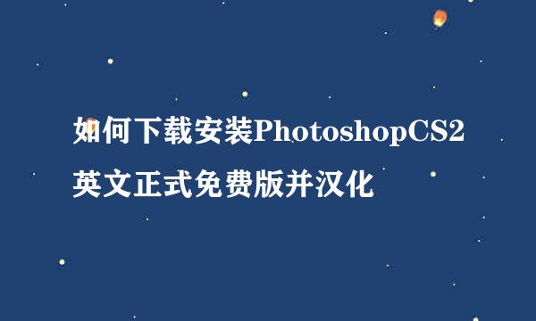 如何下载安装PhotoshopCS2英文正式免费版并汉化