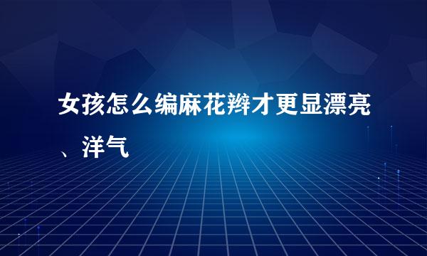 女孩怎么编麻花辫才更显漂亮、洋气