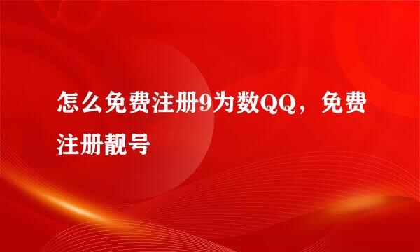 怎么免费注册9为数QQ，免费注册靓号