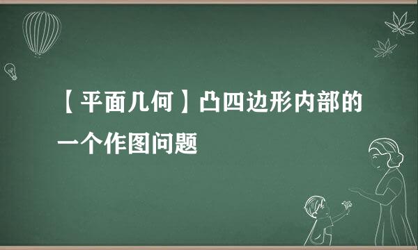 【平面几何】凸四边形内部的一个作图问题