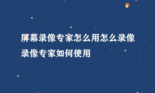 屏幕录像专家怎么用怎么录像录像专家如何使用