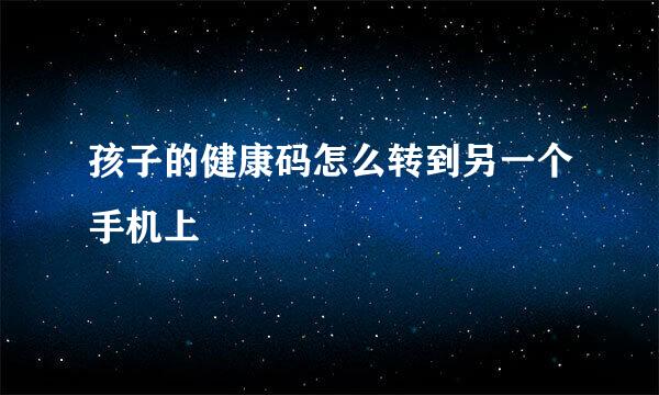 孩子的健康码怎么转到另一个手机上